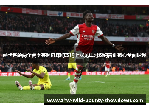 萨卡连续两个赛季英超进球助攻均上双见证阿森纳青训核心全面崛起