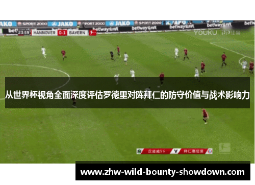 从世界杯视角全面深度评估罗德里对阵拜仁的防守价值与战术影响力