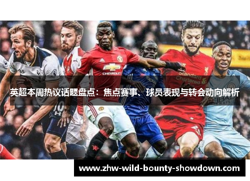 英超本周热议话题盘点:焦点赛事、球员表现与转会动向解析 英超本周热议话题盘点:焦点赛事、球员表现与转会动向解析