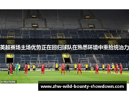 英超赛场主场优势正在回归球队在熟悉环境中重拾统治力 英超赛场主场优势正在回归球队在熟悉环境中重拾统治力