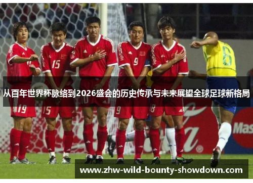 从百年世界杯脉络到2026盛会的历史传承与未来展望全球足球新格局 从百年世界杯脉络到2026盛会的历史传承与未来展望全球足球新格局