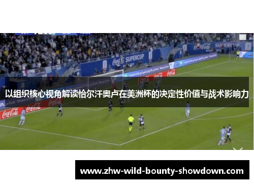 以组织核心视角解读恰尔汗奥卢在美洲杯的决定性价值与战术影响力 以组织核心视角解读恰尔汗奥卢在美洲杯的决定性价值与战术影响力