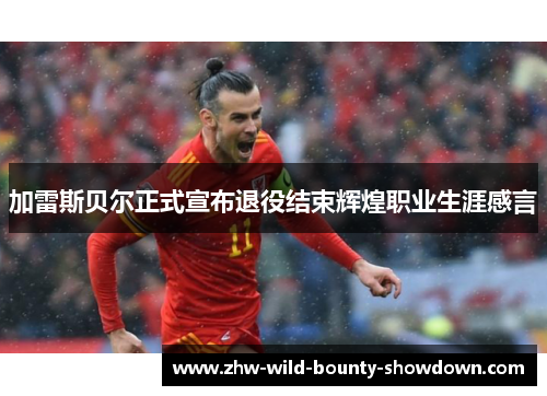 加雷斯贝尔正式宣布退役结束辉煌职业生涯感言 加雷斯贝尔正式宣布退役结束辉煌职业生涯感言