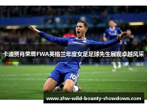 卡迪贾肖荣膺FWA英格兰年度女足足球先生展现卓越风采 卡迪贾肖荣膺FWA英格兰年度女足足球先生展现卓越风采