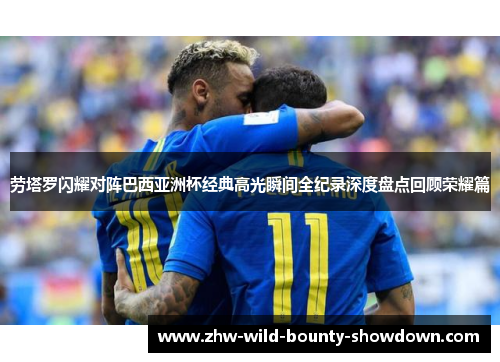 劳塔罗闪耀对阵巴西亚洲杯经典高光瞬间全纪录深度盘点回顾荣耀篇 劳塔罗闪耀对阵巴西亚洲杯经典高光瞬间全纪录深度盘点回顾荣耀篇