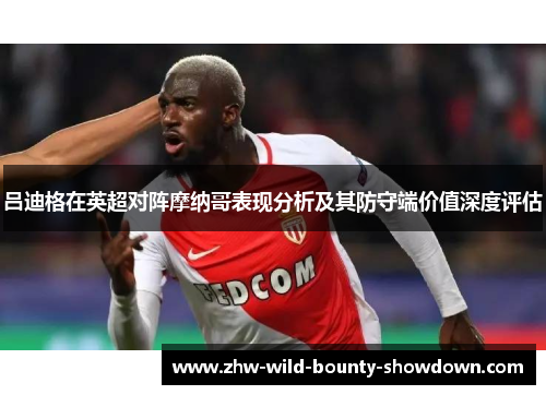 吕迪格在英超对阵摩纳哥表现分析及其防守端价值深度评估
