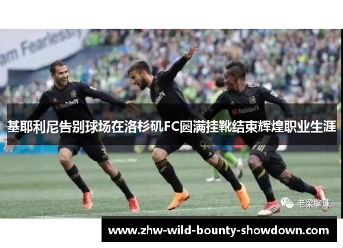 基耶利尼告别球场在洛杉矶FC圆满挂靴结束辉煌职业生涯