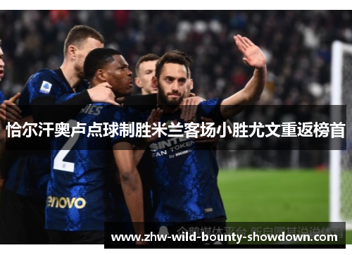 恰尔汗奥卢点球制胜米兰客场小胜尤文重返榜首