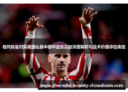 格列兹曼对阵德国比赛中西甲进攻贡献深度解析与战术价值评估表现