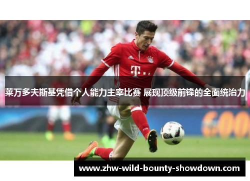 莱万多夫斯基凭借个人能力主宰比赛 展现顶级前锋的全面统治力