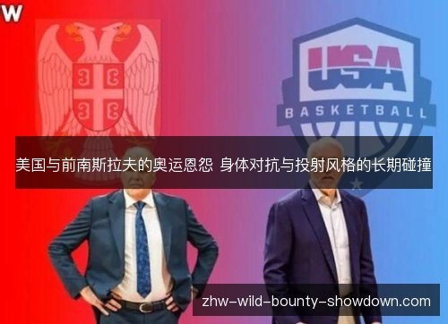 美国与前南斯拉夫的奥运恩怨 身体对抗与投射风格的长期碰撞