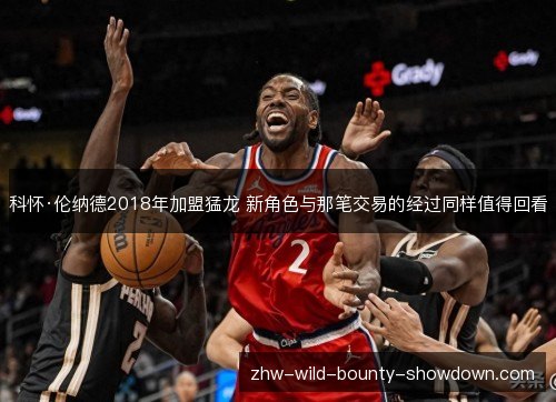 科怀·伦纳德2018年加盟猛龙 新角色与那笔交易的经过同样值得回看